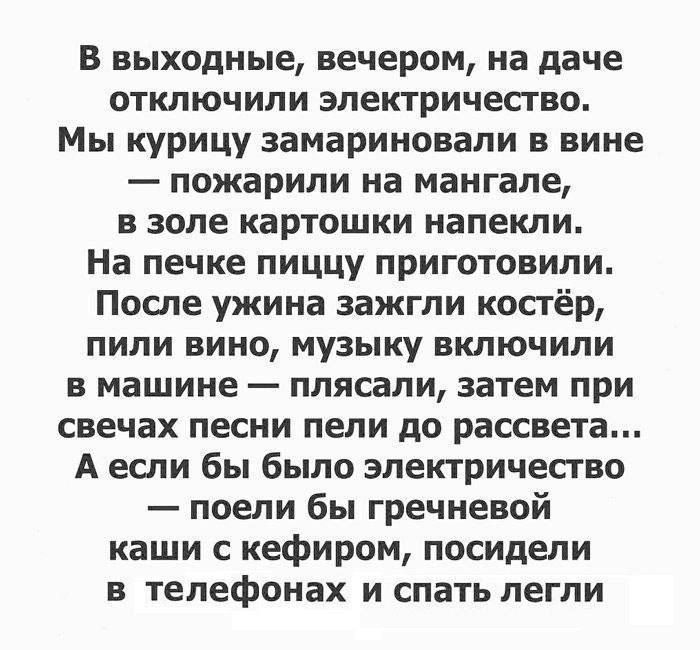В выходные, вечером, на даче отключили электричество. Мы курицу замариновали в вине — пожарили на мангале, в золе картошки напекли. На печке пиццу приготовили. После ужина зажгли костёр, пили вино, музыку включили в машине — плясали, затем при свечах песни пели до рассвета... А если бы было электричество — поели бы гречневой каши с кефиром,