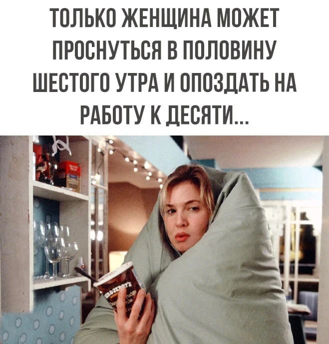 ТОЛЬКО ЖЕНЩИНА МОЖЕТ ПРОСНУТЬСЯ В ПОЛОВИНУ ШЕСТОГО УТРА И ОПОЗДАТЬ НА РАБОТУ К ДЕСЯТИ...