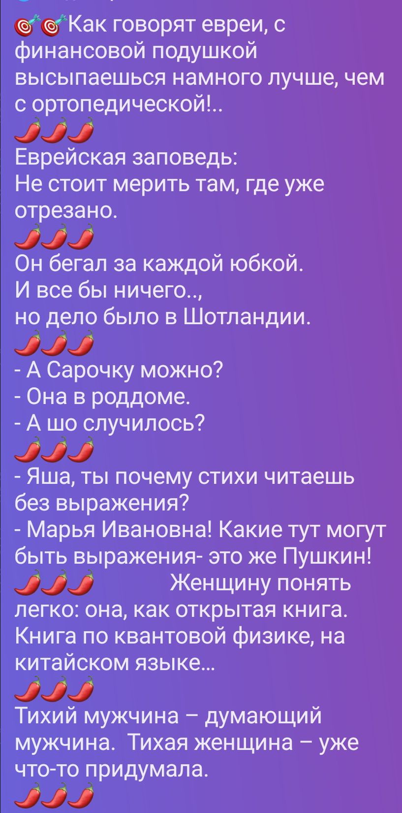 Как говорят евреи, с финансовой подушкой высыпаешься намного лучше, чем с ортопедической!.. Еврейская заповедь: Не стоит мерить там, где уже отрезано. Он бегал за каждой юбкой. И все бы ничего..., но дело было в Шотландии. - А Сарочку можно? - Она в роддоме. - А шо случилось? - Яша, ты почему стихи читаешь без выражения? - Марья Ивановна! Какие