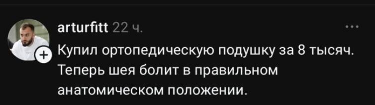 arturfitt 22 ч. Купил ортопедическую подушку за 8 тысяч. Теперь шея болит в правильном анатомическом положении.