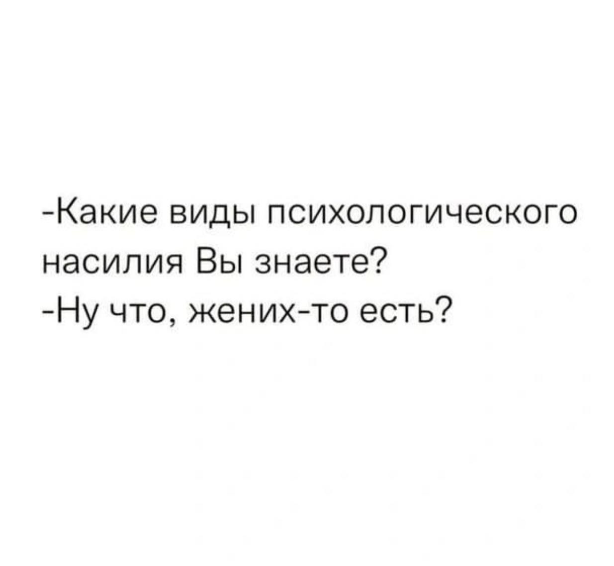 -Какие виды психологического насилия Вы знаете?
-Ну что, жених-то есть?