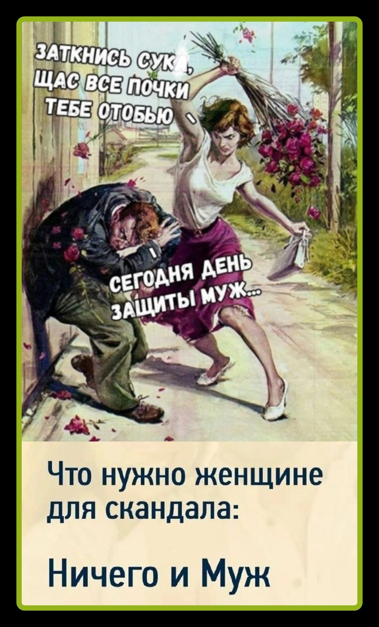 ЗАТКНИСЬ СУКА, ЩАС ВСЕ ПОЧКИ ТЕБЕ ОТОБЬЮ. СЕГОДНЯ ДЕНЬ ЗАЩИТЫ МУЖ... Что нужно женщине для скандала: Ничего и Муж