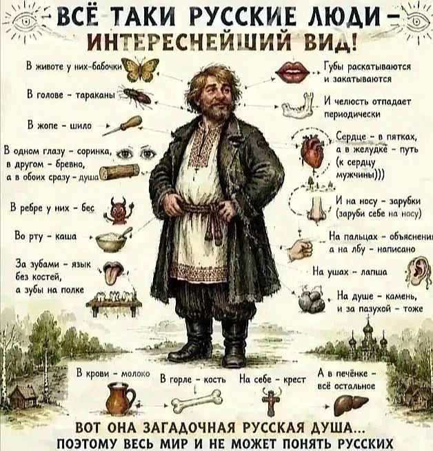 Всё-таки русские люди — интереснейший вид! В животе у них — бабочки, в голове — тараканы, в жопе — шило, в одном глазу — соринка, в другом — бревно, а в обоих сразу — душа. В ребре у них — бес. Во рту — каша. За зубами — язык без костей, а зубы на полке. Губы раскатываются и закатываются. И челюсть отпадает периодически. Сердце — в пятках, а в