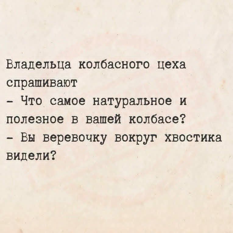 Владельца колбасного цеха спрашивают - Что самое натуральное и полезное в вашей колбасе? - Вы веревочку вокруг хвостика видели?