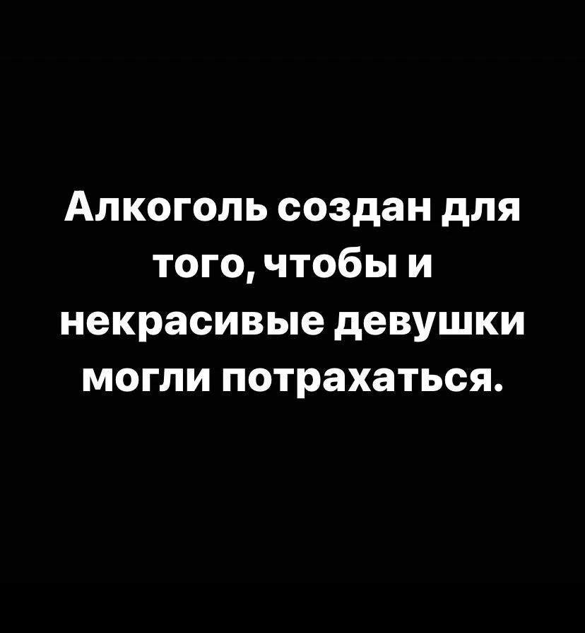Алкоголь создан для того, чтобы и некрасивые девушки могли потрахаться.