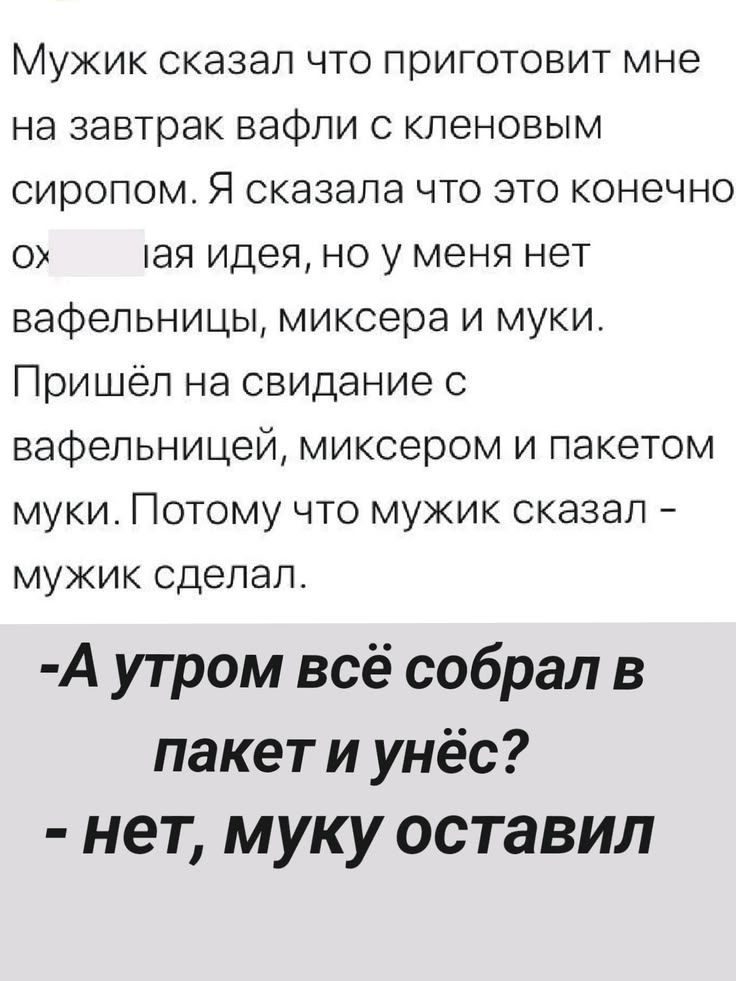Мужик сказал что приготовит мне на завтрак вафли с кленовым сиропом. Я сказала что это конечно охуенная идея, но у меня нет вафельницы, миксера и муки. Пришёл на свидание с вафельницей, миксером и пакетом муки. Потому что мужик сказал - мужик сделал. -А утром всё собрал в пакет и унёс? - нет, муку оставил