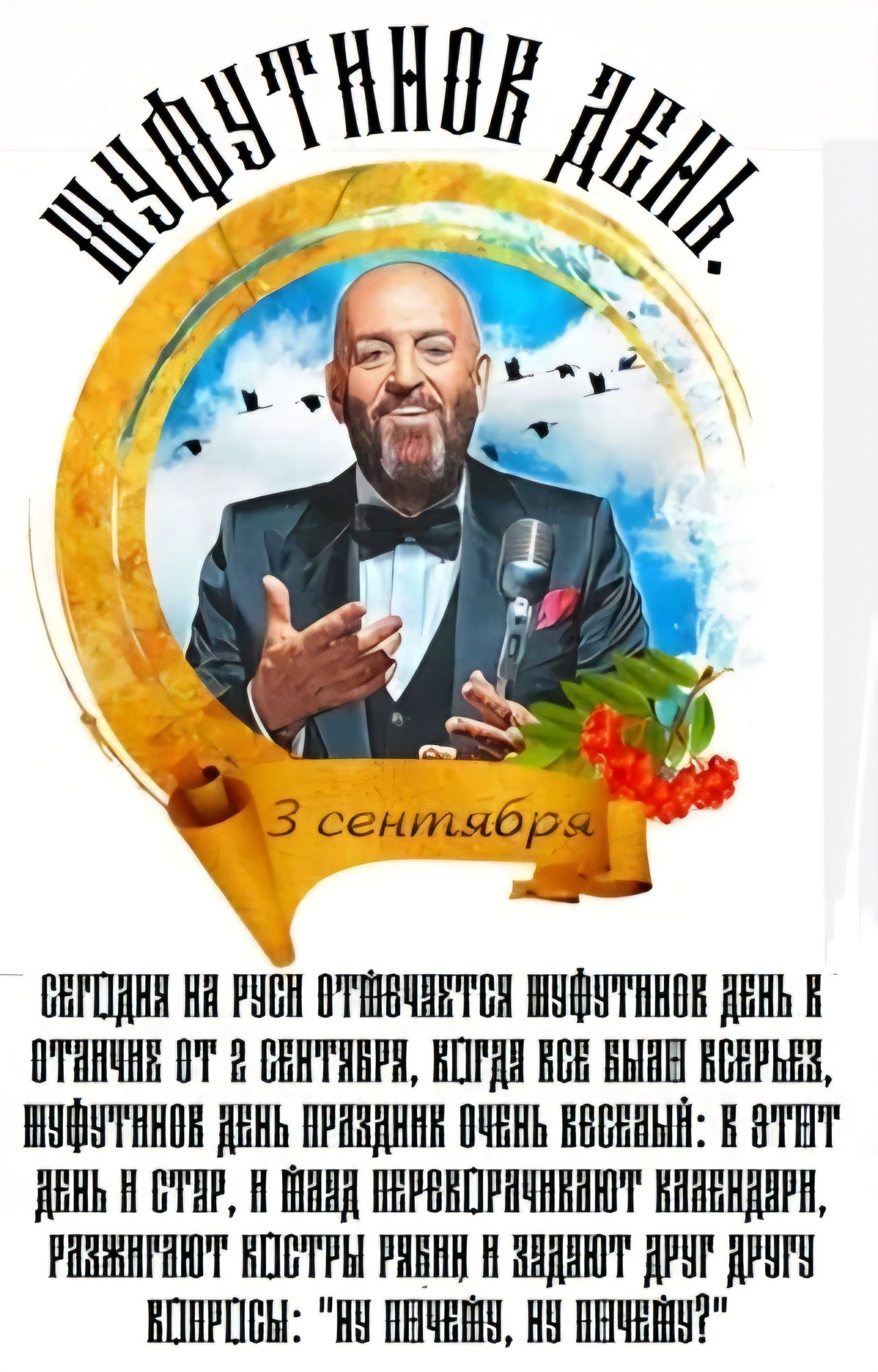 ШУФУТИНОВ ДЕНЬ. 3 сентября. СЕГОДНЯ НА РУСИ ОТМЕЧАЕТСЯ ШУФУТИНОВ ДЕНЬ. В ОТЛИЧИЕ ОТ 2 СЕНТЯБРЯ, КОГДА ВСЕ БЫЛИ ВСЕРЬЕЗ, ШУФУТИНОВ ДЕНЬ ПРАЗДНИК ОЧЕНЬ ВЕСЕЛЫЙ: В ЭТОТ ДЕНЬ И СТАР, И МЛАД ПЕРЕВОРАЧИВАЮТ КАЛЕНДАРИ, РАЗЖИГАЮТ КОСТРЫ РЯБИН И ЗАДАЮТ ДРУГ ДРУГУ ВОПРОСЫ: 