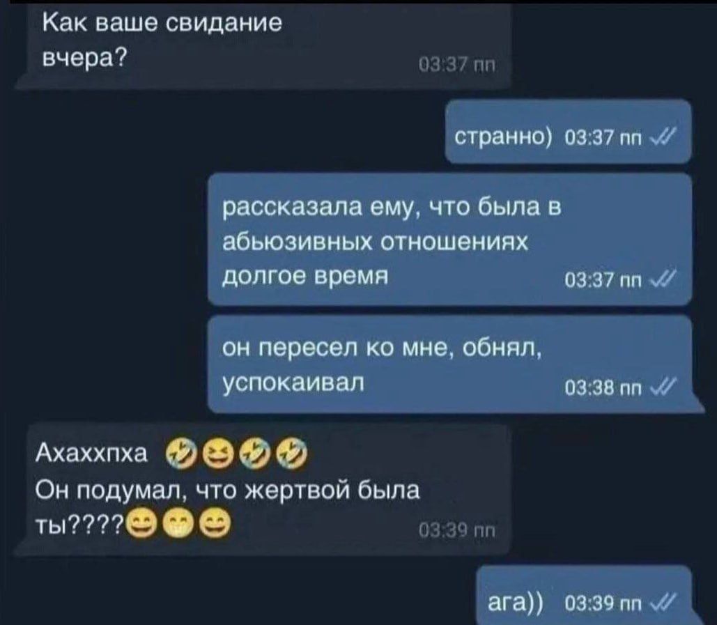 Как ваше свидание вчера? странно) рассказала ему, что была в абьюзивных отношениях долгое время он пересел ко мне, обнял, успокаивал Ахаххпха 😂😂😂 Он подумал, что жертвой была ты???😂😂😂 ага))