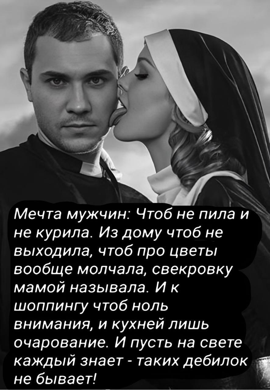 Мечта мужчин: Чтоб не пила и не курила. Из дому чтоб не выходила, чтоб про цветы вообще молчала, свекровку мамой называла. И к шоппингу чтоб ноль внимания, и кухней лишь очарование. И пусть на свете каждый знает - таких дебилок не бывает!