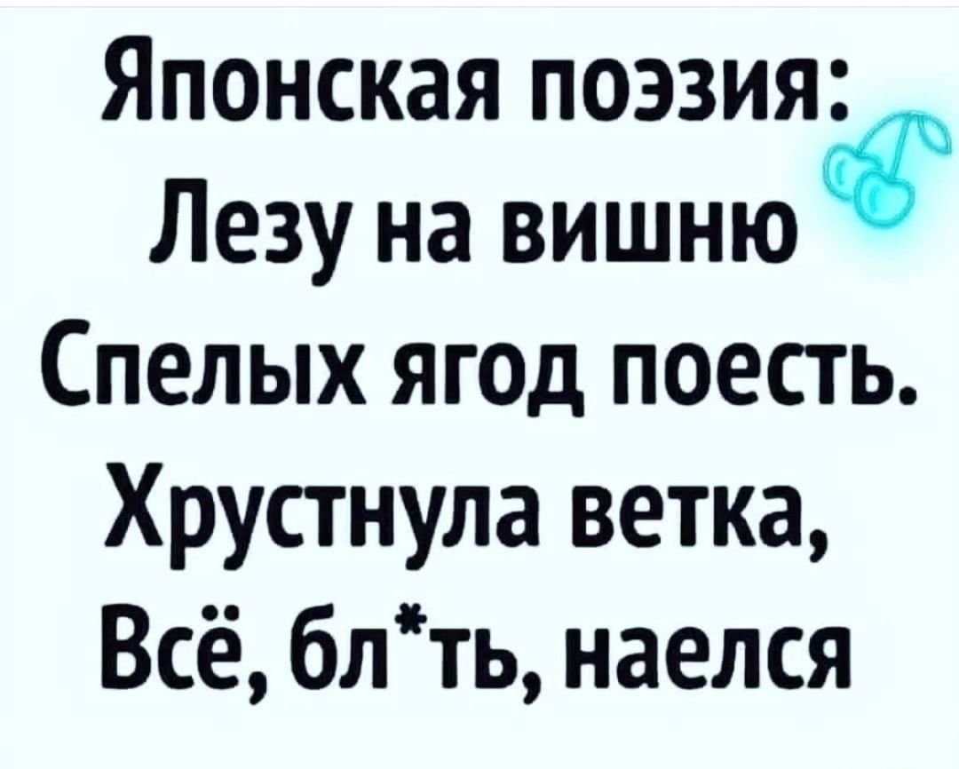 Японская поэзия: Лезу на вишню Спелых ягод поесть. Хрустнула ветка, Всё, бл*ть, наелся