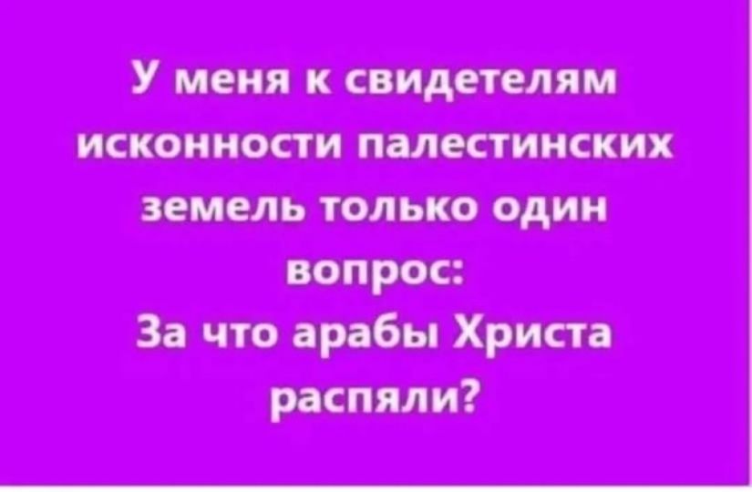 У меня к свидетелям исконности палестинских земель только один вопрос: За что арабы Христа распяли?