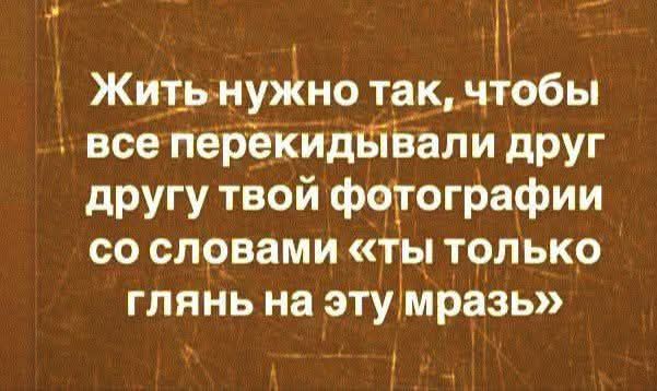Жить нужно так, чтобы все перекидывали друг другу твои фотографии со словами «ты только глянь на эту мразь»