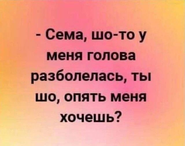 - Сема, шо-то у меня голова разболелась, ты шо, опять меня хочешь?