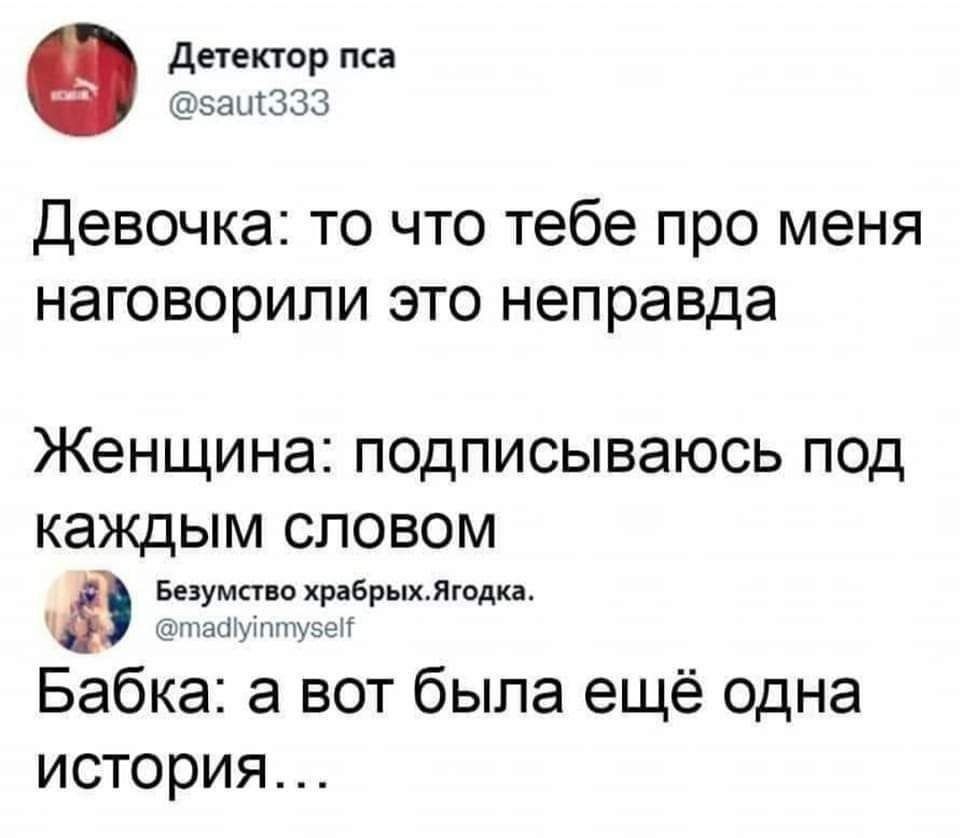Детектор пса @saut333
Девочка: то что тебе про меня наговорили это неправда
Женщина: подписываюсь под каждым словом
Безумство храбрых.Ягодка. @madlyinmyself
Бабка: а вот была ещё одна история...