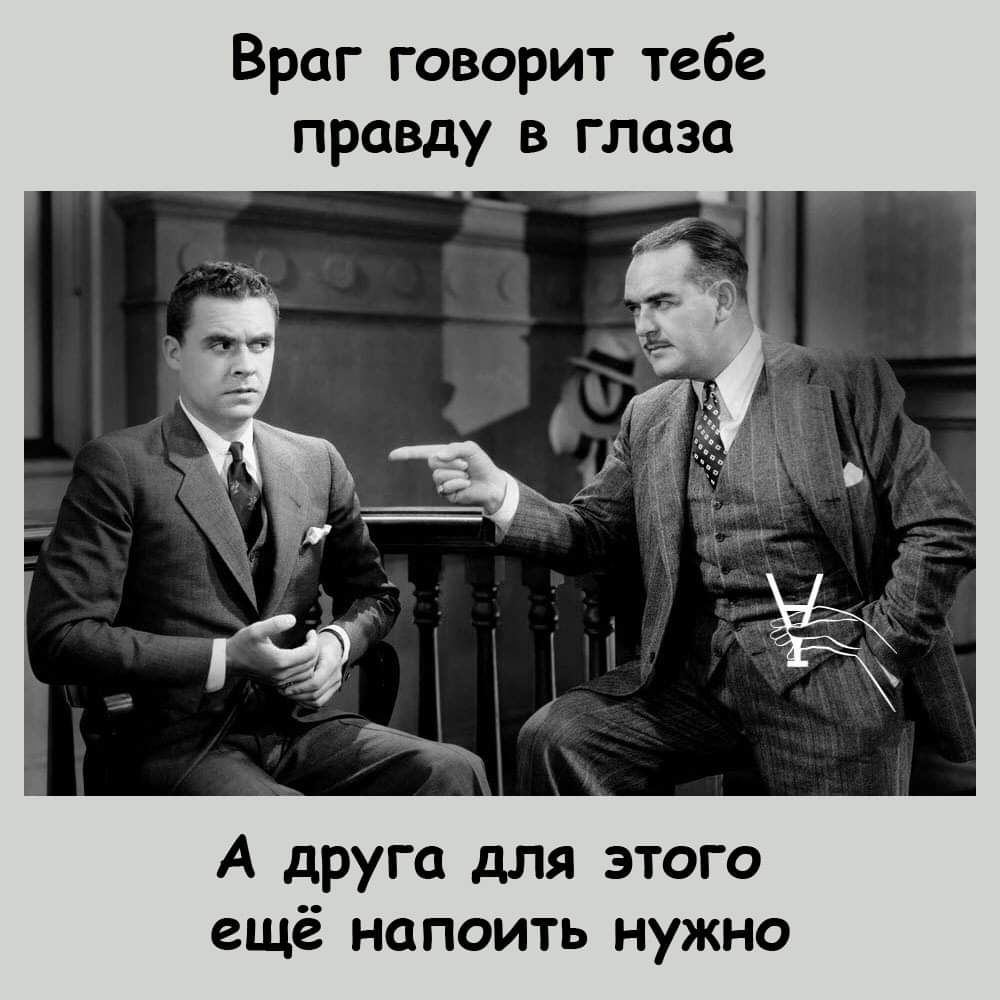 Враг говорит тебе правду в глаза. А друга для этого ещё напоить нужно.