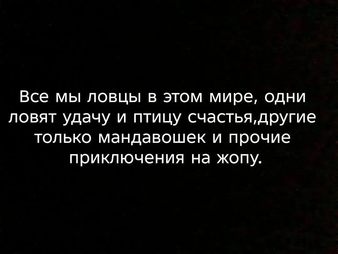Все мы ловцы в этом мире, одни ловят удачу и птицу счастья, другие только мандавошек и прочие приключения на жопу.