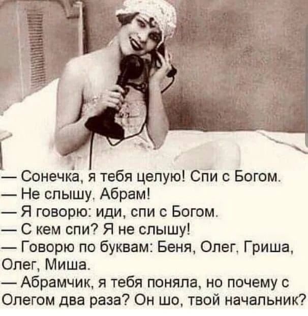 — Сонечка, я тебя целую! Спи с Богом. — Не слышу, Абрам! — Я говорю: иди, спи с Богом. — С кем спи? Я не слышу! — Говорю по буквам: Беня, Олег, Гриша, Олег, Миша. — Абрамчик, я тебя поняла, но почему с Олегом два раза? Он шо, твой начальник?