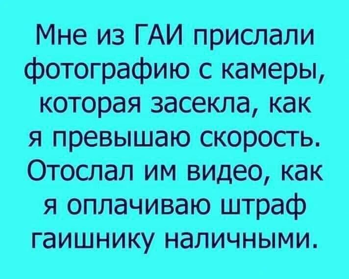 Мне из ГАИ прислали фотографию с камеры, которая засекла, как я превышаю скорость. Отослал им видео, как я оплачиваю штраф гаишнику наличными.