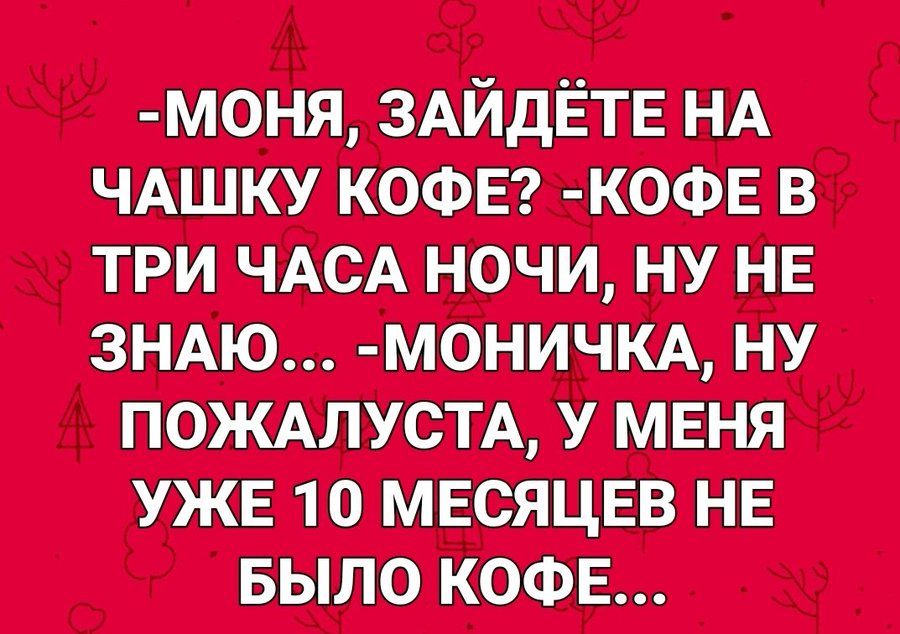 -МОНЯ, ЗАЙДЁТЕ НА ЧАШКУ КОФЕ? -КОФЕ В ТРИ ЧАСА НОЧИ, НУ НЕ ЗНАЮ... -МОНИЧКА, НУ ПОЖАЛУСТА, У МЕНЯ УЖЕ 10 МЕСЯЦЕВ НЕ БЫЛО КОФЕ...