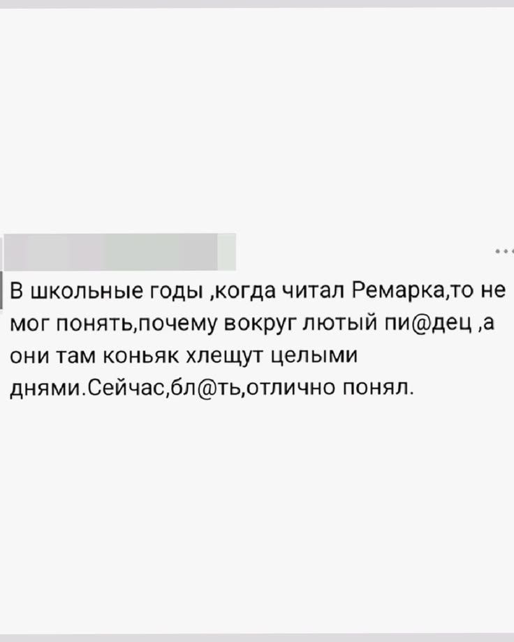 В школьные годы ,когда читал Ремарка,то не мог понять,почему вокруг лютый пи@дец ,а они там коньяк хлещут целыми днями.Сейчас,бл@ть,отлично понял.