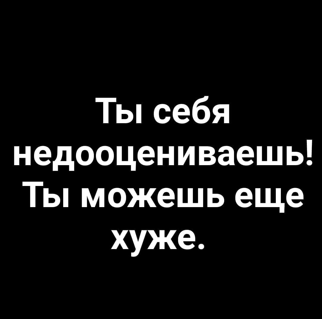 Ты себя недооцениваешь! Ты можешь еще хуже.