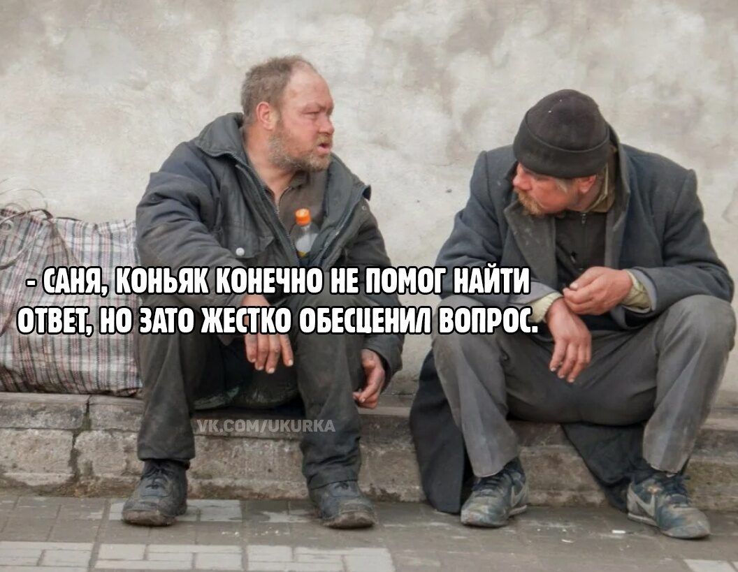 САНЯ, КОНЬЯК КОНЕЧНО НЕ ПОМОГ НАЙТИ ОТВЕТ, НО ЗАТО ЖЕСТКО ОБЕСЦЕНИЛ ВОПРОС.