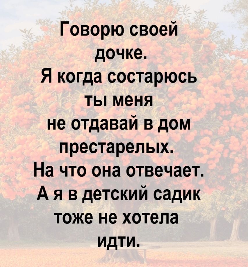 Говорю своей дочке. Я когда состарюсь ты меня не отдавай в дом престарелых. На что она отвечает. А я в детский садик тоже не хотела идти.