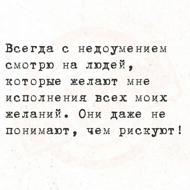 Всегда с недоумением смотрю на людей, которые желают мне исполнения всех моих желаний. Они даже не понимают, чем рискуют!