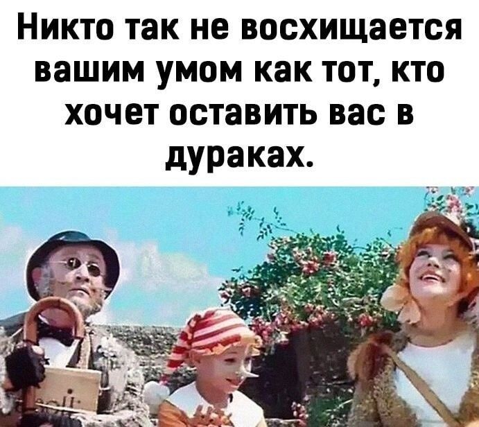 Никто так не восхищается вашим умом как тот, кто хочет оставить вас в дураках.