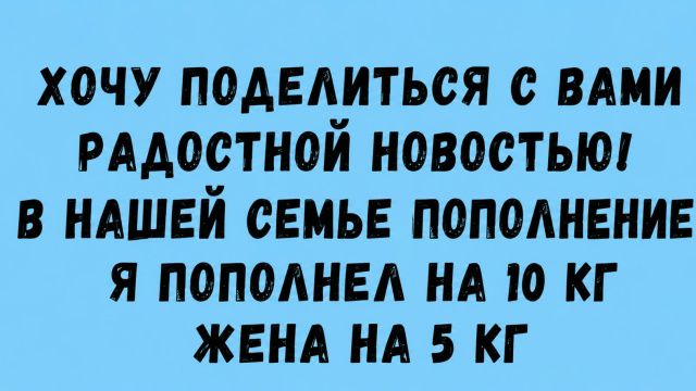 ХОЧУ ПОДЕЛИТЬСЯ С ВАМИ РАДОСТНОЙ НОВОСТЬЮ! В НАШЕЙ СЕМЬЕ ПОПОЛНЕНИЕ Я ПОПОЛНЕЛ НА 10 КГ ЖЕНА НА 5 КГ