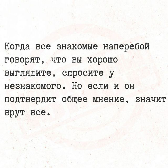 Когда все знакомые наперебой говорят, что вы хорошо выглядите, спросите у незнакомца. Но если и он подтвердит общее мнение, значит врут все.