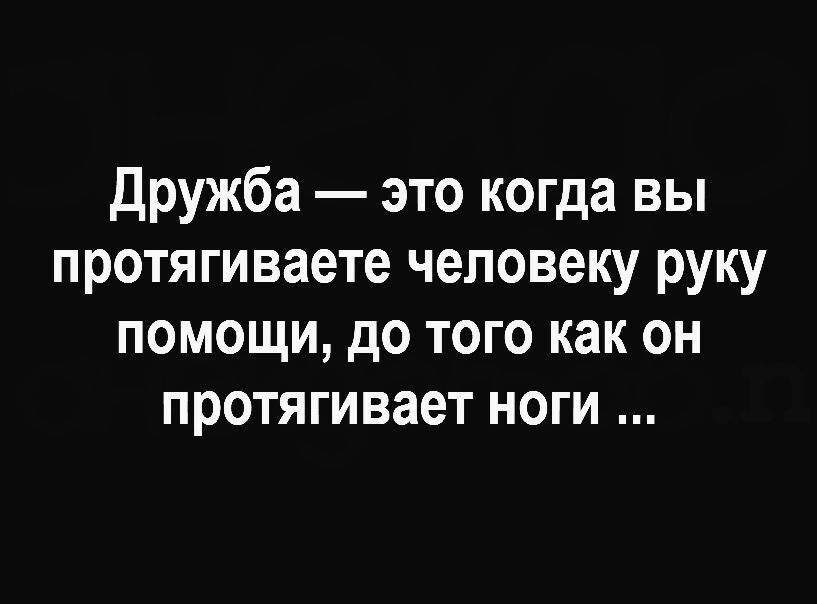 Дружба — это когда вы протягиваете человеку руку помощи, до того как он протягивает ноги ...