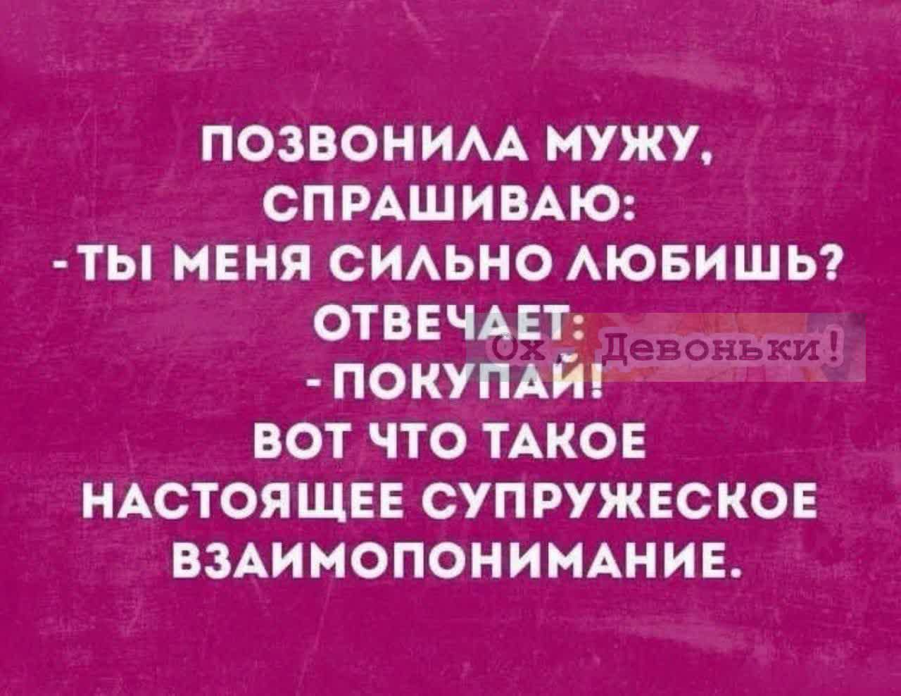 ПОЗВОНИЛА МУЖУ, СПРАШИВАЮ: - ТЫ МЕНЯ СИЛЬНО ЛЮБИШЬ? ОТВЕЧАЕТ: - ПОКУПАЙ! ВОТ ЧТО ТАКОЕ НАСТОЯЩЕЕ СУПРУЖЕСКОЕ ВЗАИМОПОНИМАНИЕ.