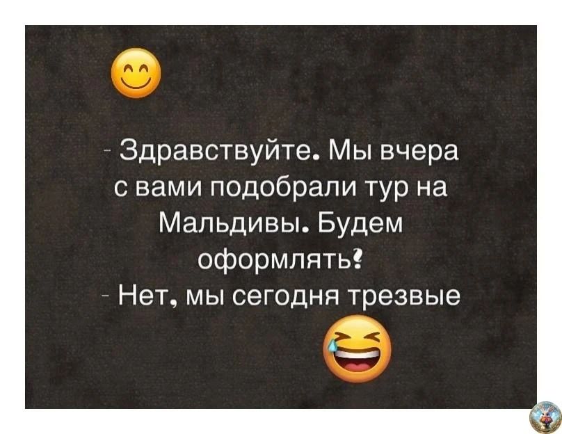 Здравствуйте. Мы вчера с вами подобрали тур на Мальдивы. Будем оформлять? Нет, мы сегодня трезвые