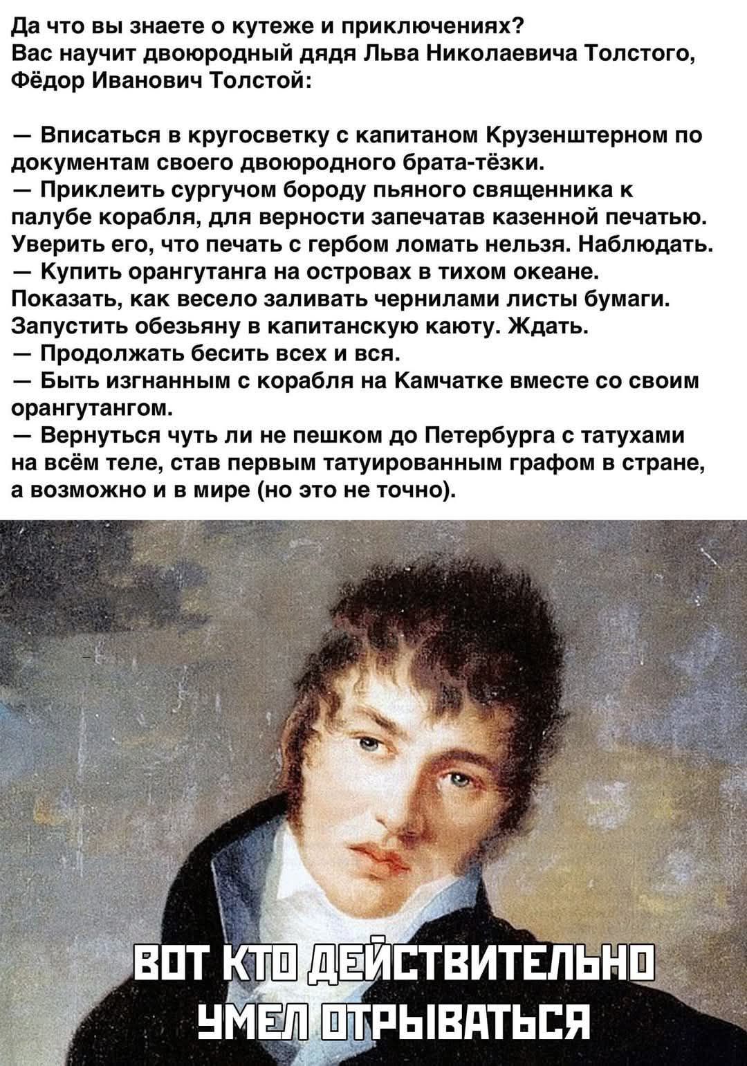 Да что вы знаете о кутеже и приключениях? Вас научит двоюродный дядя Льва Николаевича Толстого, Фёдор Иванович Толстой: – Вписаться в кругосветку с капитаном Крузенштерном по документам своего двоюродного брата-тёзки. – Приклеить сургучом бороду пьяного священника к палубе корабля, для верности запечатав казенной печатью. – Уверить его, что печать