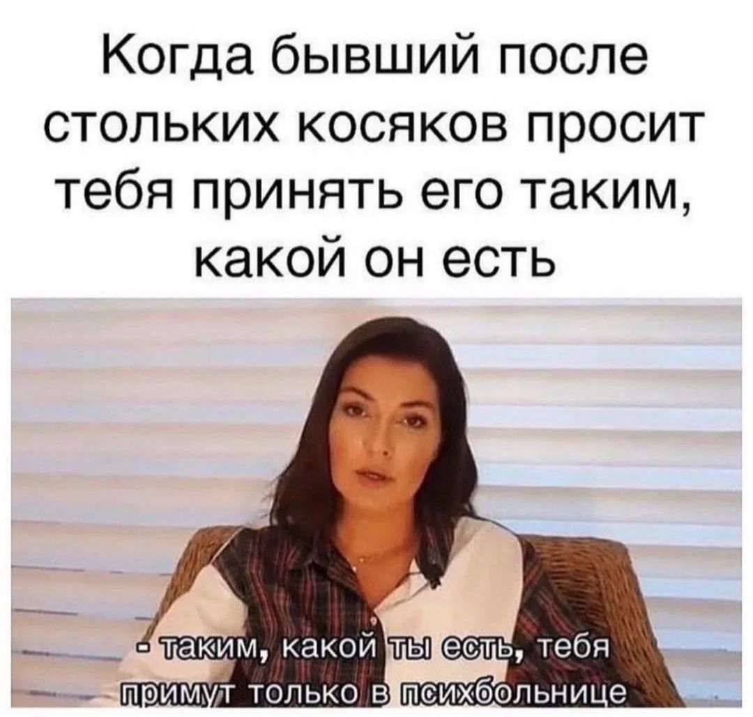 Когда бывший после стольких косяков просит тебя принять его таким, какой он есть. - Таким, какой ты есть, тебя примут только в психбольнице
