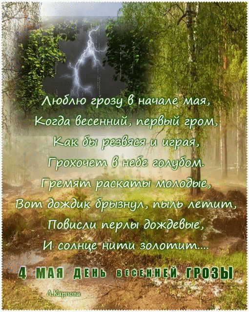Люблю грозу в начале мая, Когда весенний, первый гром, Как бы резвяся и играя, Грохочет в небе голубом. Гремят раскаты молодые, Вот дождик брызнул, пыль летит, Повисли перлы дождевые, И солнце нити золотит.... 4 МАЯ ДЕНЬ ВЕСЕННЕЙ ГРОЗЫ А.Карпова