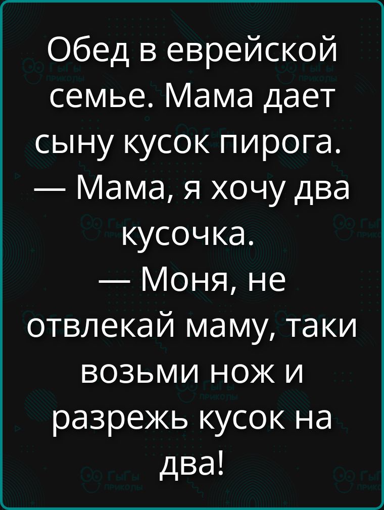 Обед в еврейской семье. Мама дает сыну кусок пирога. — Мама, я хочу два кусочка. — Моня, не отвлекай маму, таки возьми нож и разрежь кусок на два!