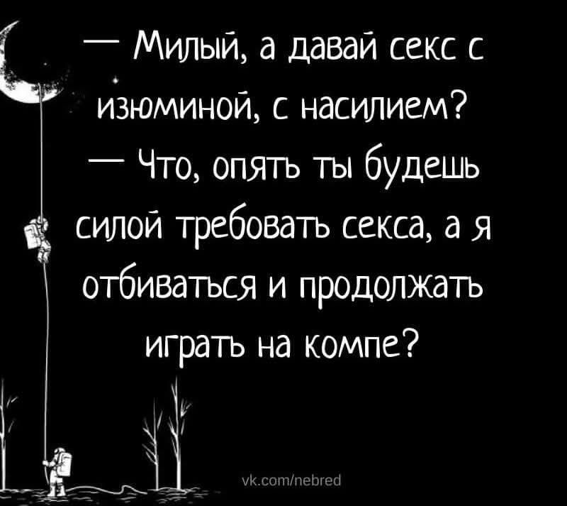 Милый, а давай секс с изюминкой, с насилием?
Что, опять ты будешь силой требовать секса, а я отбиваться и продолжать играть на компе?