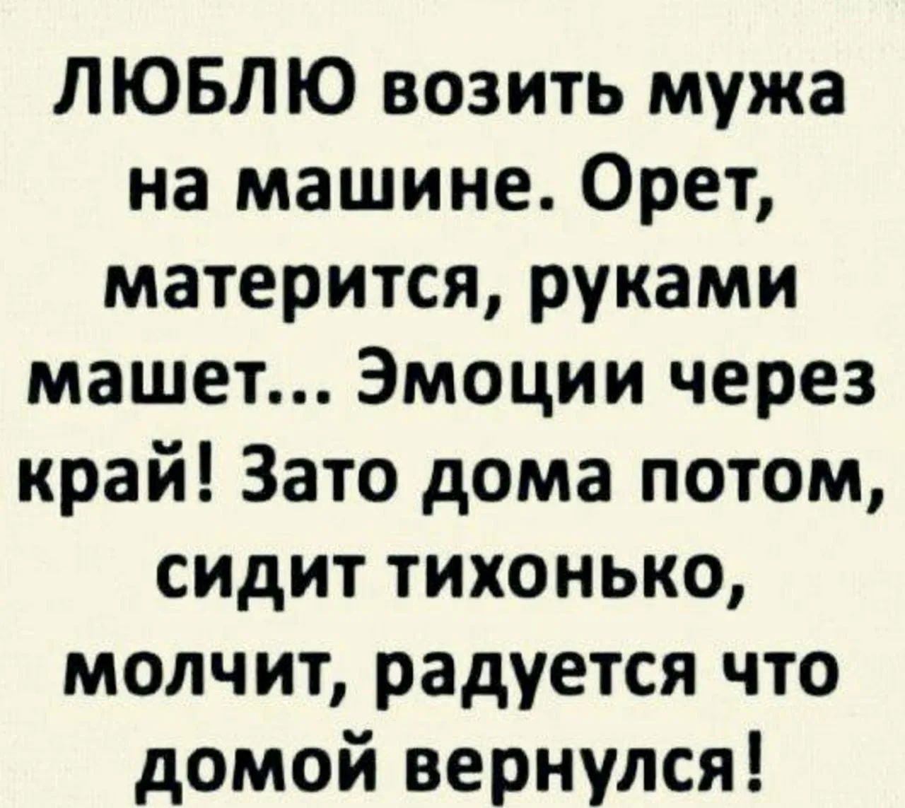 ЛЮБЛЮ возить мужа на машине. Орет, матерится, руками машет... Эмоции через край! Зато дома потом, сидит тихонько, молчит, радуется что домой вернулся!