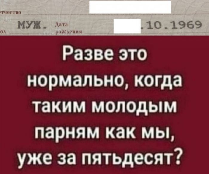 МУЖ. Дата рождения .10.1969 Разве это нормально, когда таким молодым парням как мы, уже за пятьдесят?