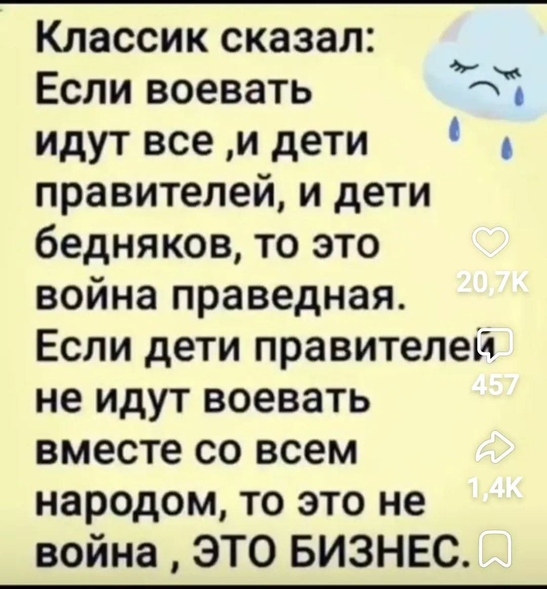 Классик сказал: Если воевать идут все, и дети правителей, и дети бедняков, то это война праведная. Если дети правителей не идут воевать вместе со всем народом, то это не война, это бизнес.