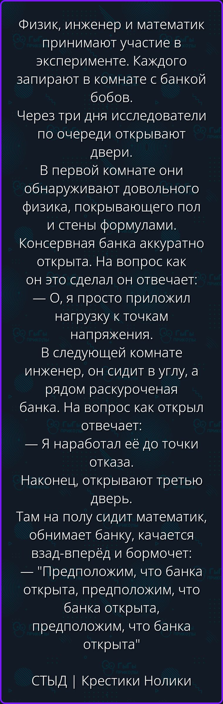 Физик, инженер и математик принимают участие в эксперименте. Каждого запирают в комнате с банкой бобов. Через три дня исследователи по очереди открывают двери. В первой комнате они обнаруживают довольного физика, покрывающего пол и стены формулами. Консервная банка аккуратно открыта. На вопрос как он это сделал он отвечает: — О, я просто приложил