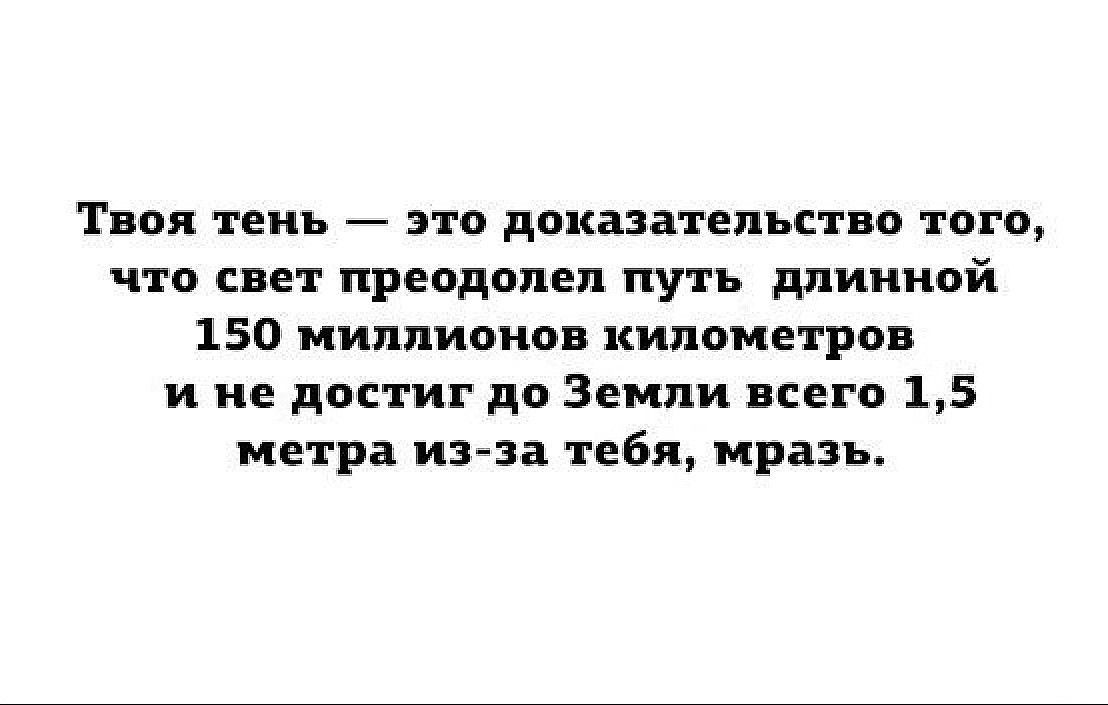 Твоя тень — это доказательство того, что свет преодолел путь длиной 150 миллионов километров и не достиг до Земли всего 1,5 метра из-за тебя, мразь.