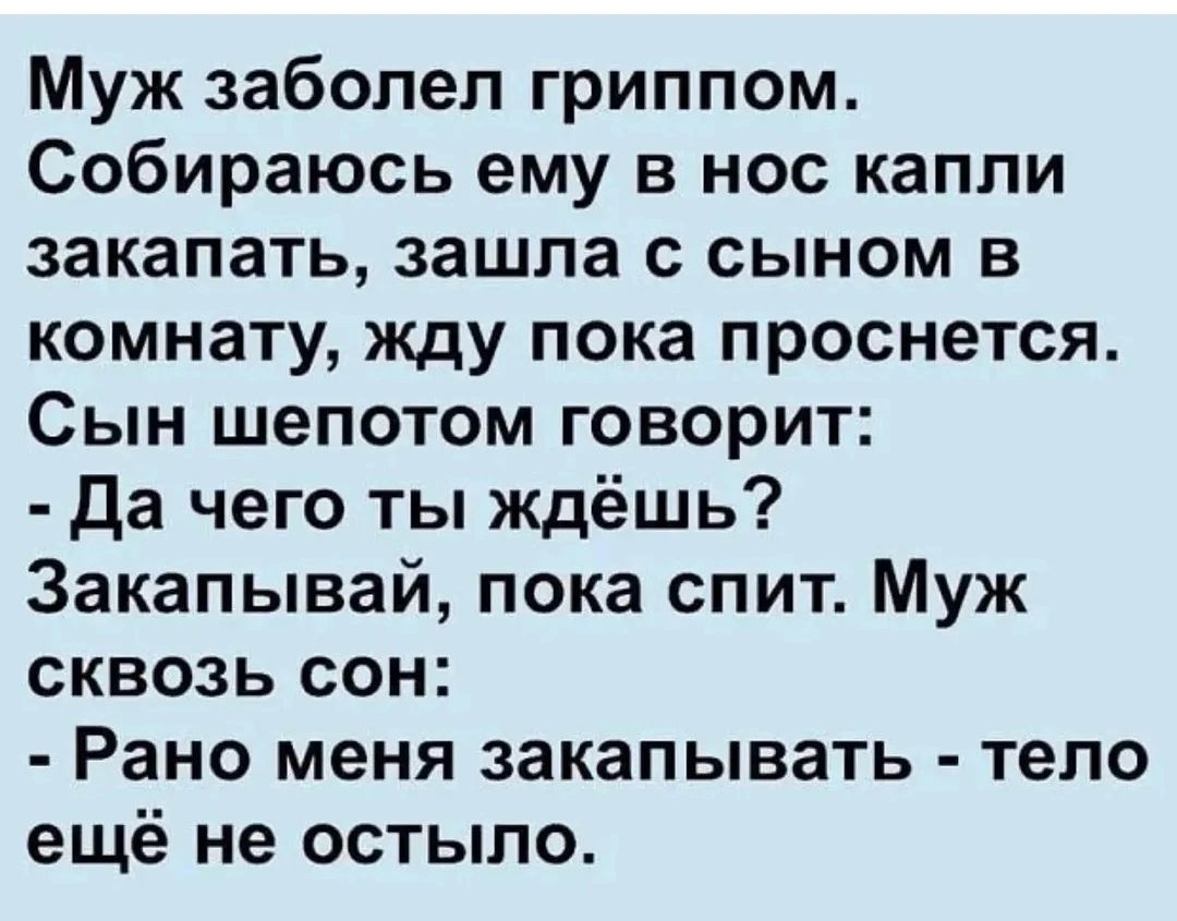 Муж заболел гриппом. Собираюсь ему в нос капли закапать, зашла с сыном в комнату, жду пока проснется. Сын шепотом говорит: - Да чего ты ждёшь? Закапывай, пока спит. Муж сквозь сон: - Рано меня закапывать - тело ещё не остыло.
