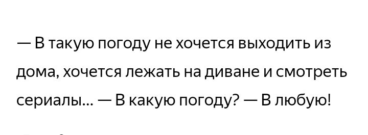 — В такую погоду не хочется выходить из дома, хочется лежать на диване и смотреть сериалы... — В какую погоду? — В любую!