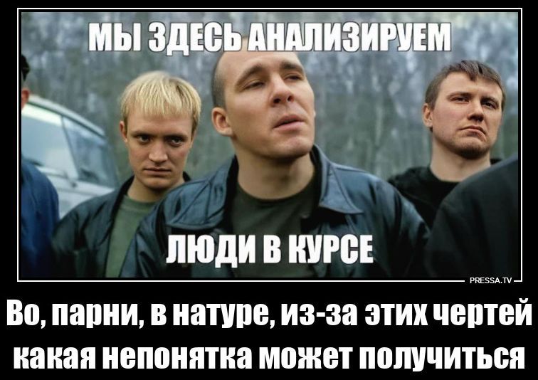 Мы здесь анализируем. Люди в курсе. Во, парни, в натуре, из-за этих чертей какая непонятка может получиться