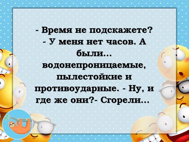 - Время не подскажете? - У меня нет часов. А были... водонепроницаемые, пылестойкие и противоударные. - Ну, и где же они?- Сгорели...