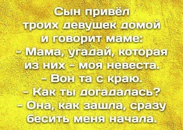 Сын привёл троих девушек домой и говорит маме: — Мама, угадай, которая из них — моя невеста. — Вон та с краю. — Как ты догадалась? — Она, как зашла, сразу бесить меня начала.