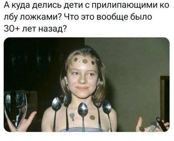 А куда делись дети с прилипающими ко лбу ложками? Что это вообще было 30+ лет назад?